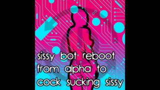 Sissy Bot reboot from Alpha to Cock Sucking Sissy