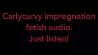 Carlycurvy impregnation fetish audio video.  Just listen!