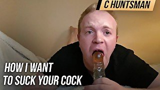 How I want to suck your cock and deepthroat gag