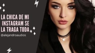 AUDIO RELATO PARA MUJERES EN ESPANOL - LA CHICA DE MI INSTAGRAM SE LA TRAGA TODA