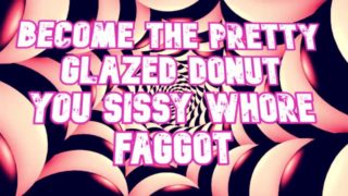 Become the pretty glazed donut you sissy whore faggot