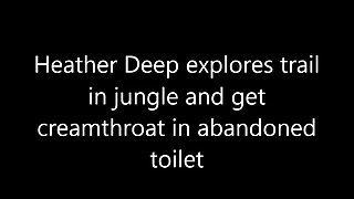 Heather Deep explores trail in jungle and get creamthroat in abandoned toilet