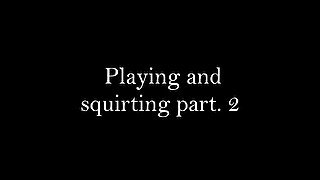 Playing and squirting part. 2