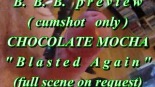 B.B.B. preview: Chocolate Mocha "Blasted Again"(cumshot only) WMV SloMo