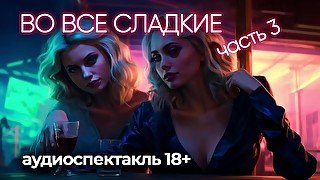 Во все сладкие...(3 часть) Аудиоспектакль 18+