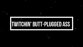 ~Twitchin' Butt-Plugged Ass~