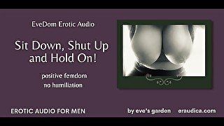 EveDom: Sit Down Shut Up and Hold On! Positive Femdom Erotic Audio by Eve's Garden [no humiliation]