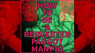 How to be a perverted Faggot Manpig VIDEO VERSION