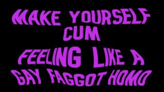 Make yourself cum feeling like a Gay Faggot Homo