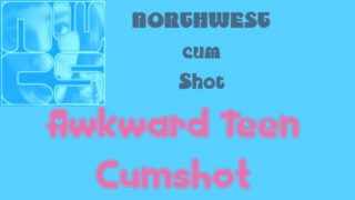 NORTHWESTcumShot- Awkward Teen Cumshot