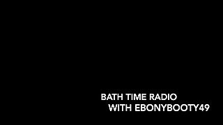 Ebony gassy bath time radio (audio)